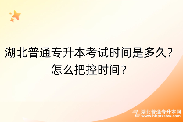 湖北普通專升本考試時(shí)間是多久？怎么把控時(shí)間？